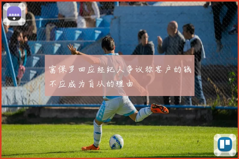 富保罗回应经纪人争议称客户的钱不应成为盲从的理由