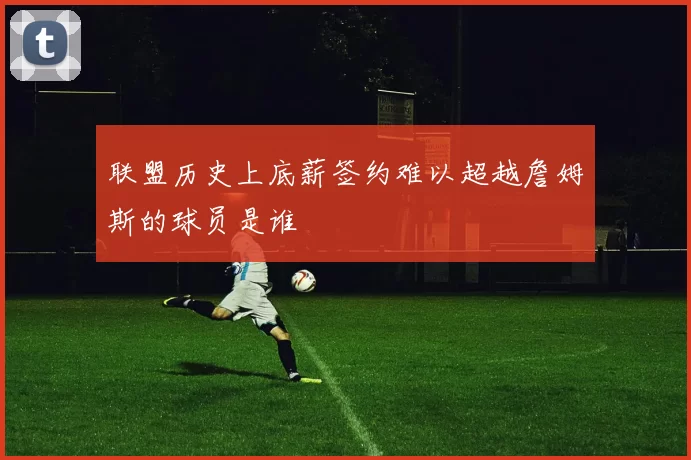 联盟历史上底薪签约难以超越詹姆斯的球员是谁