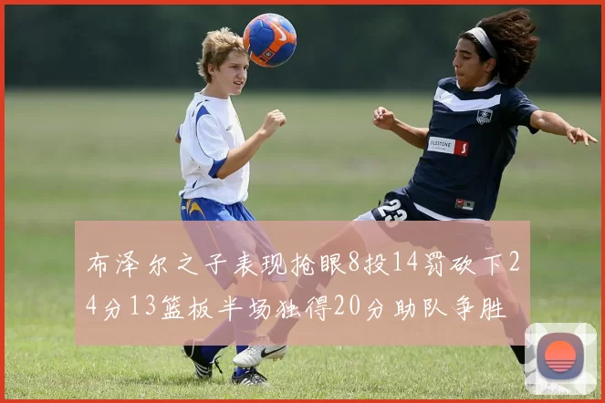 布泽尔之子表现抢眼8投14罚砍下24分13篮板半场独得20分助队争胜