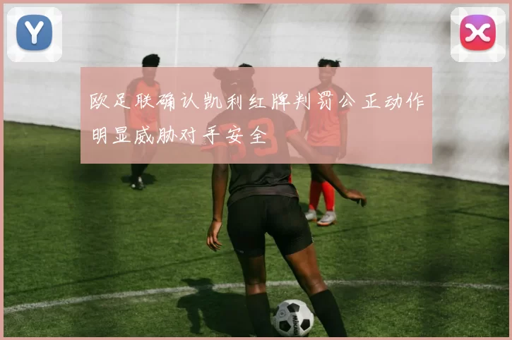 欧足联确认凯利红牌判罚公正动作明显威胁对手安全