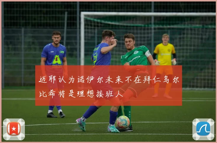 迈耶认为诺伊尔未来不在拜仁乌尔比希将是理想接班人