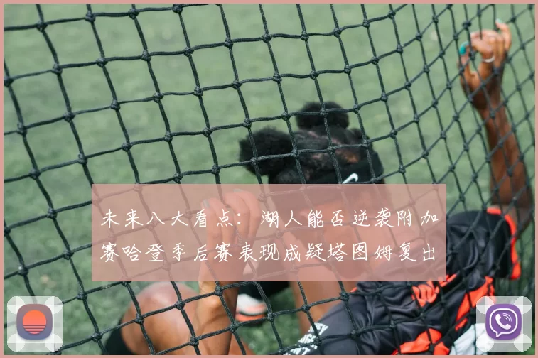 未来八大看点：湖人能否逆袭附加赛哈登季后赛表现成疑塔图姆复出能否助力球队