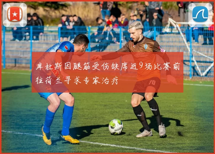 库杜斯因腿筋受伤缺席近9场比赛前往荷兰寻求专家治疗