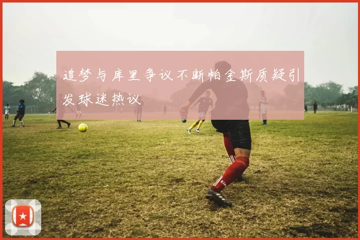 追梦与库里争议不断帕金斯质疑引发球迷热议