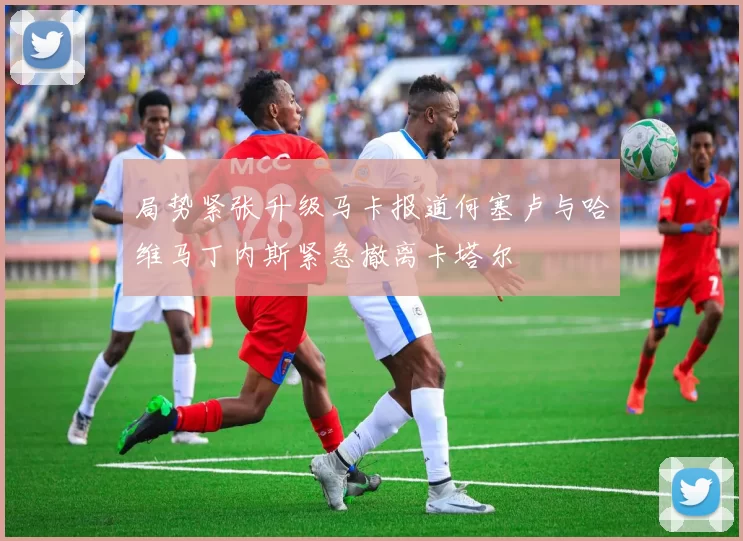 局势紧张升级马卡报道何塞卢与哈维马丁内斯紧急撤离卡塔尔