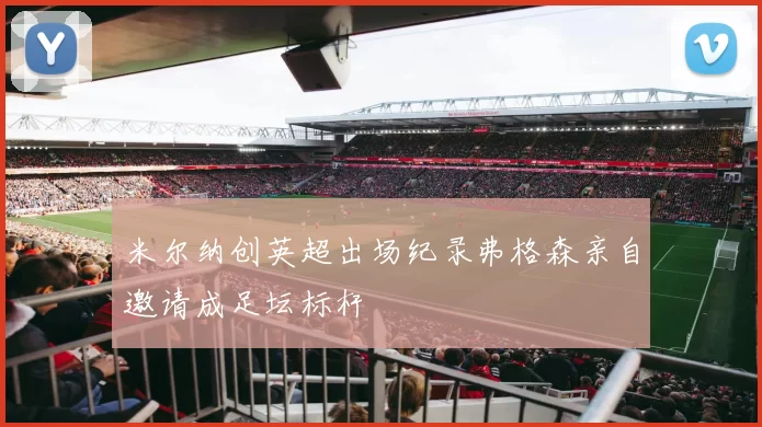 米尔纳创英超出场纪录弗格森亲自邀请成足坛标杆