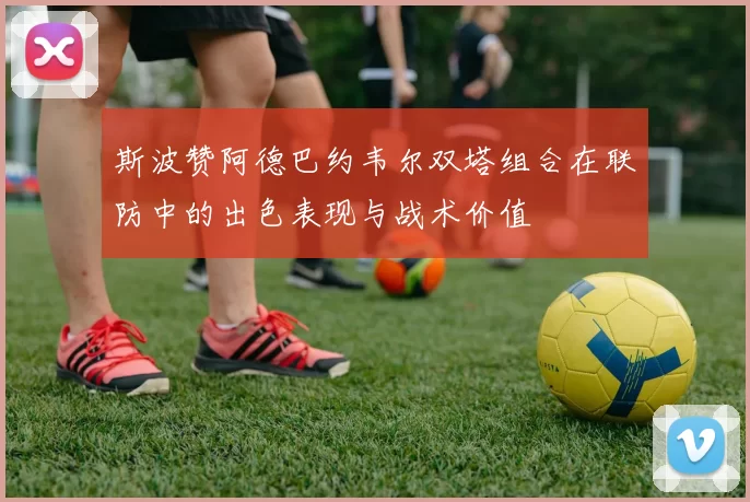 斯波赞阿德巴约韦尔双塔组合在联防中的出色表现与战术价值