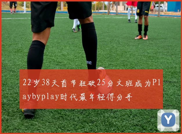 22岁38天首节狂砍25分文班成为Playbyplay时代最年轻得分手