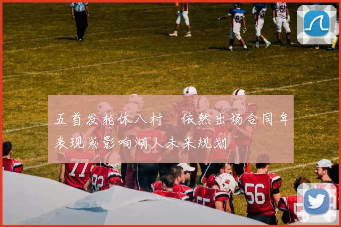五首发轮休八村塁依然出场合同年表现或影响湖人未来规划