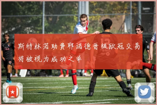 斯特林若助费耶诺德晋级欧冠交易将被视为成功之举