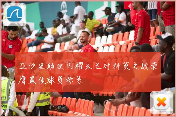 亚沙里助攻闪耀米兰对科莫之战荣膺最佳球员称号