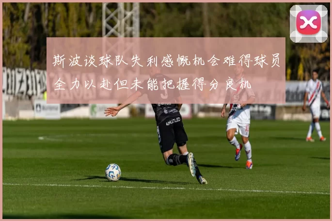 斯波谈球队失利感慨机会难得球员全力以赴但未能把握得分良机