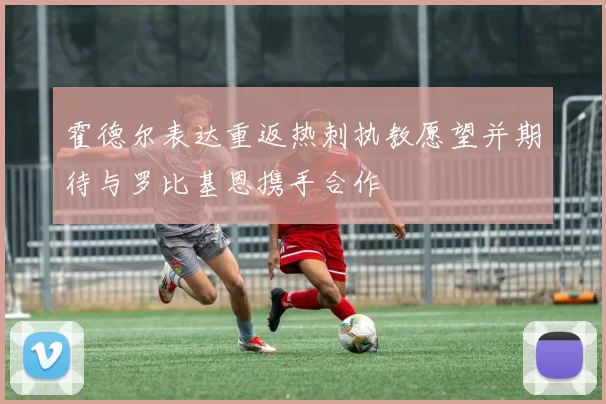 霍德尔表达重返热刺执教愿望并期待与罗比基恩携手合作