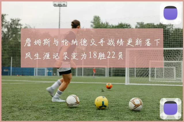 詹姆斯与伦纳德交手战绩更新落下风生涯记录变为18胜22负