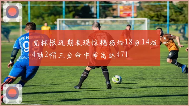 克林根近期表现惊艳场均18分14板4助2帽三分命中率高达471