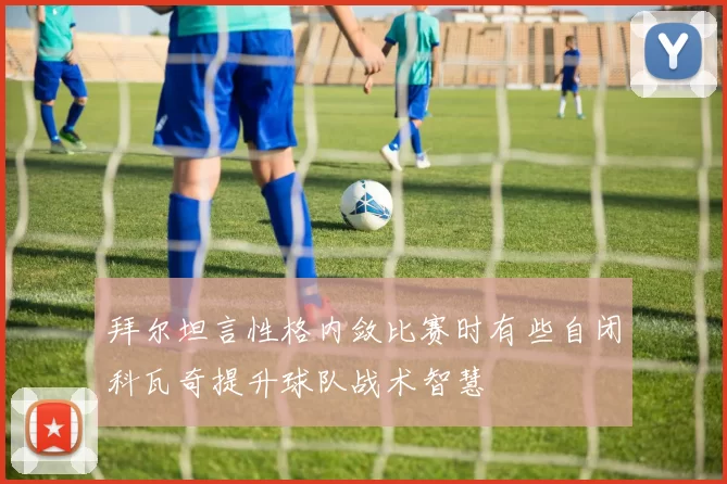 拜尔坦言性格内敛比赛时有些自闭科瓦奇提升球队战术智慧