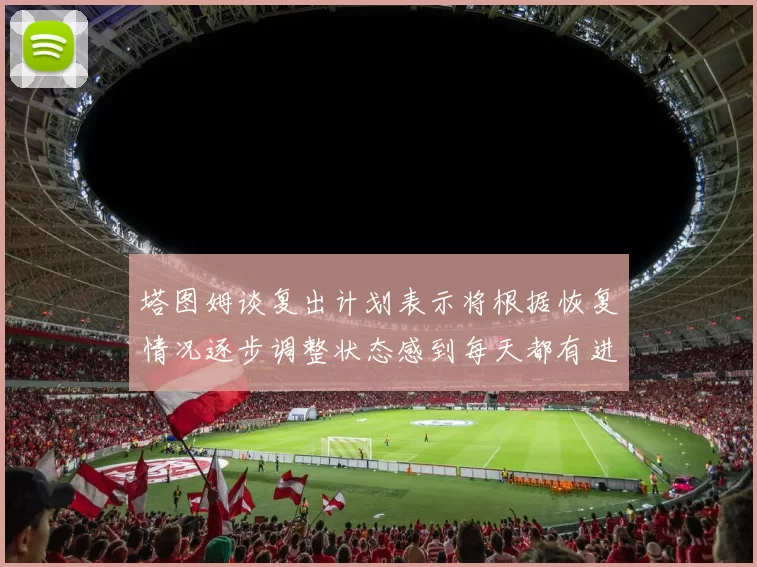 塔图姆谈复出计划表示将根据恢复情况逐步调整状态感到每天都有进步