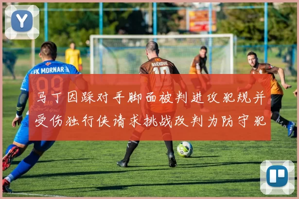 马丁因踩对手脚面被判进攻犯规并受伤独行侠请求挑战改判为防守犯规