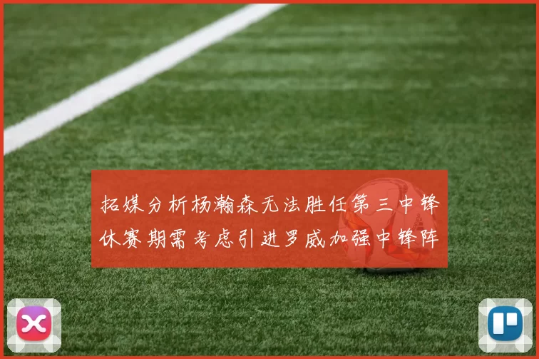 拓媒分析杨瀚森无法胜任第三中锋休赛期需考虑引进罗威加强中锋阵容