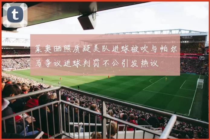莱奥晒照质疑美队进球被吹与帕尔马争议进球判罚不公引发热议