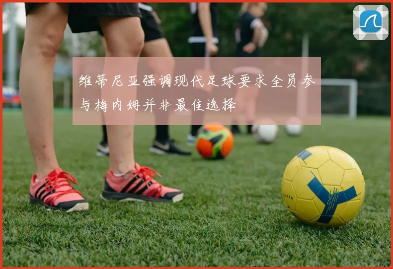 维蒂尼亚强调现代足球要求全员参与梅内姆并非最佳选择