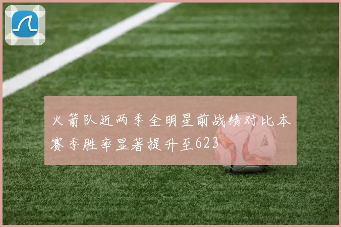 火箭队近两季全明星前战绩对比本赛季胜率显著提升至623
