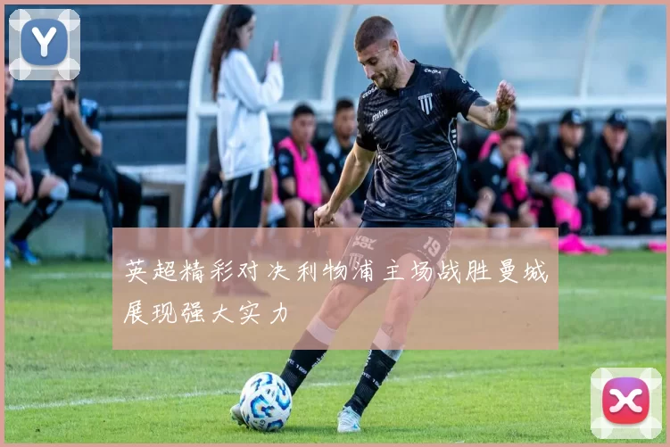 英超精彩对决利物浦主场战胜曼城展现强大实力