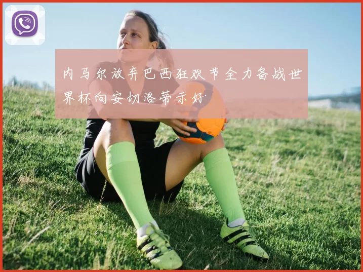 内马尔放弃巴西狂欢节全力备战世界杯向安切洛蒂示好