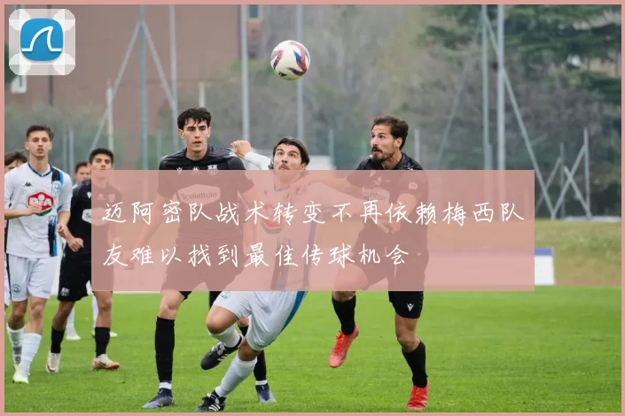 迈阿密队战术转变不再依赖梅西队友难以找到最佳传球机会