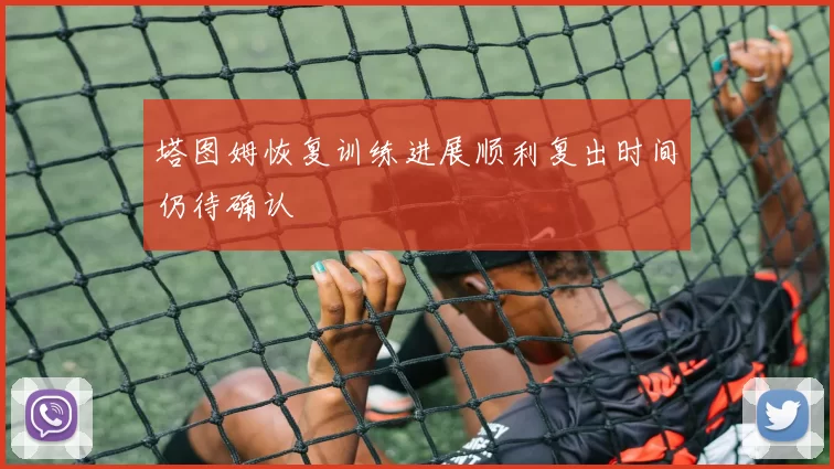 塔图姆恢复训练进展顺利复出时间仍待确认