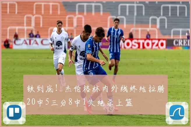 铁到底！杰伦格林内外线终结拉胯20中5三分8中1失绝杀上篮