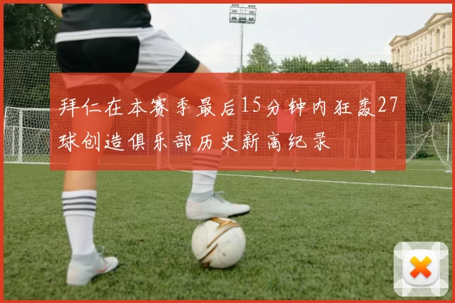 拜仁在本赛季最后15分钟内狂轰27球创造俱乐部历史新高纪录