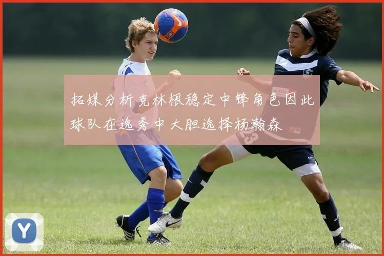 拓媒分析克林根稳定中锋角色因此球队在选秀中大胆选择杨瀚森