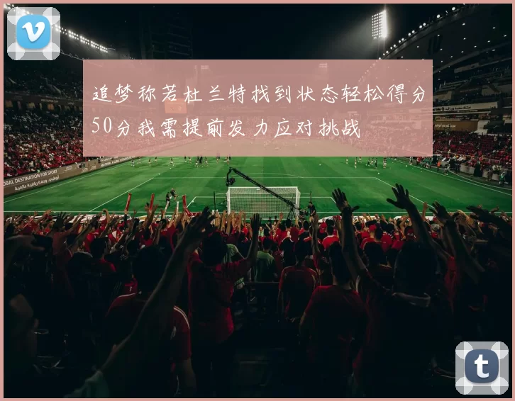 追梦称若杜兰特找到状态轻松得分50分我需提前发力应对挑战