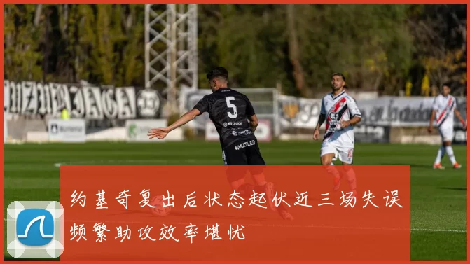 约基奇复出后状态起伏近三场失误频繁助攻效率堪忧