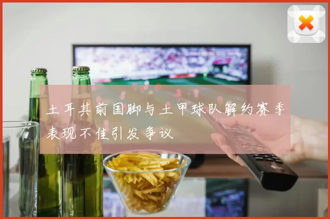 土耳其前国脚与土甲球队解约赛季表现不佳引发争议