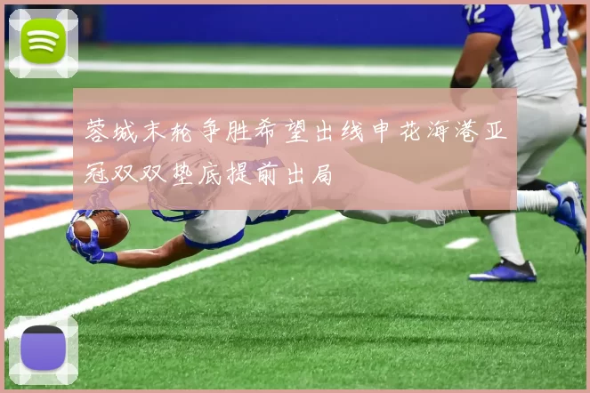 蓉城末轮争胜希望出线申花海港亚冠双双垫底提前出局