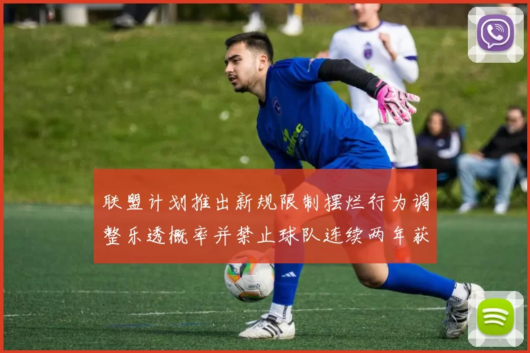 联盟计划推出新规限制摆烂行为调整乐透概率并禁止球队连续两年获得前四选秀权