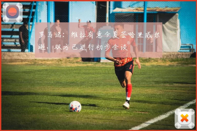 罗马诺：维拉有意今夏签哈里威尔逊，双方已进行初步会谈