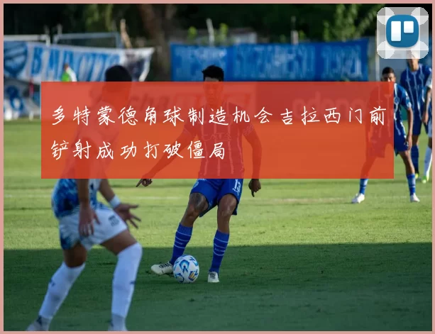 多特蒙德角球制造机会吉拉西门前铲射成功打破僵局