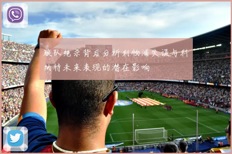 狼队绝杀背后分析利物浦失误与科纳特未来表现的潜在影响