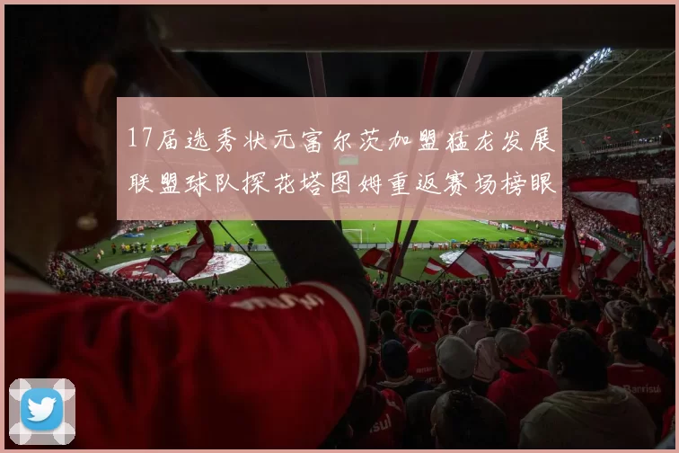 17届选秀状元富尔茨加盟猛龙发展联盟球队探花塔图姆重返赛场榜眼球员无球可打