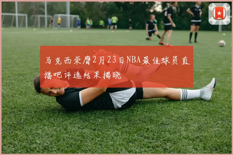 马克西荣膺2月23日NBA最佳球员直播吧评选结果揭晓