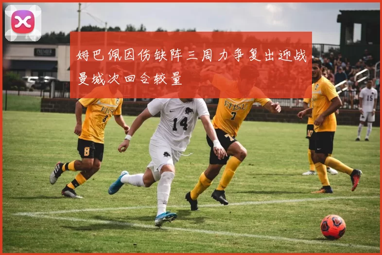 姆巴佩因伤缺阵三周力争复出迎战曼城次回合较量