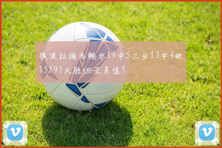 很浪拉梅洛鲍尔19中5三分13中4砍15595大胜但正负值5