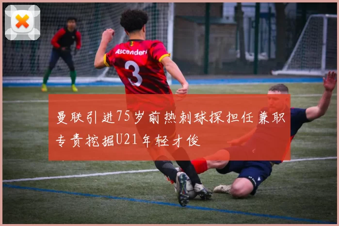曼联引进75岁前热刺球探担任兼职专责挖掘U21年轻才俊
