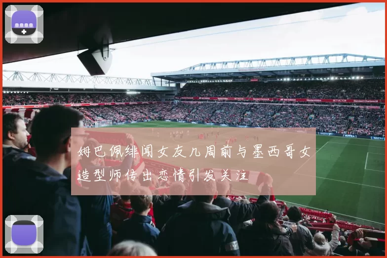 姆巴佩绯闻女友几周前与墨西哥女造型师传出恋情引发关注