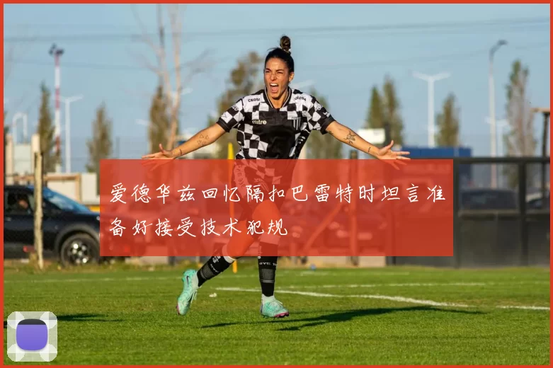爱德华兹回忆隔扣巴雷特时坦言准备好接受技术犯规