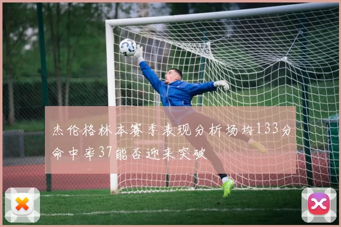 杰伦格林本赛季表现分析场均133分命中率37能否迎来突破