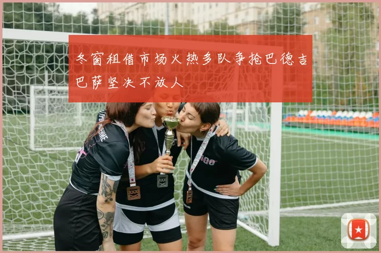 冬窗租借市场火热多队争抢巴德吉巴萨坚决不放人